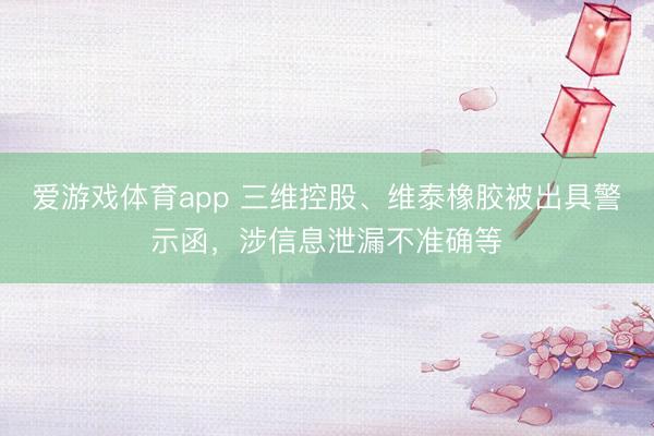 爱游戏体育app 三维控股、维泰橡胶被出具警示函，涉信息泄漏不准确等