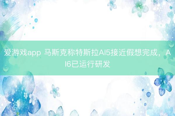 爱游戏app 马斯克称特斯拉AI5接近假想完成，AI6已运行研发