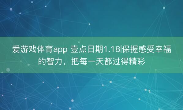 爱游戏体育app 壹点日期1.18|保握感受幸福的智力，把每一天都过得精彩