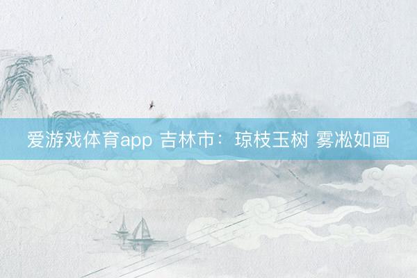 爱游戏体育app 吉林市：琼枝玉树 雾凇如画