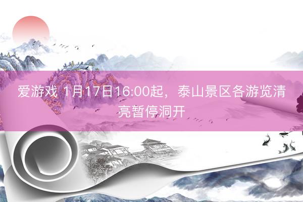 爱游戏 1月17日16:00起，泰山景区各游览清亮暂停洞开