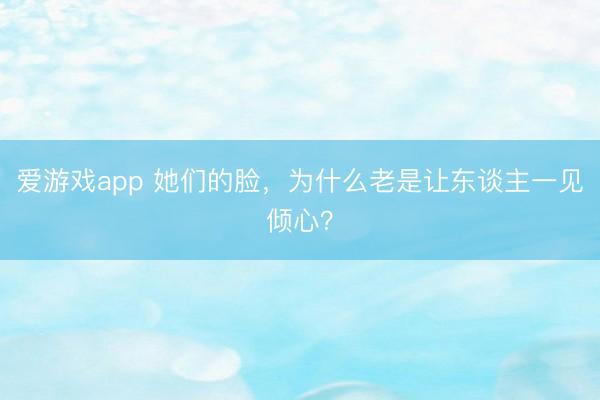 爱游戏app 她们的脸，为什么老是让东谈主一见倾心？