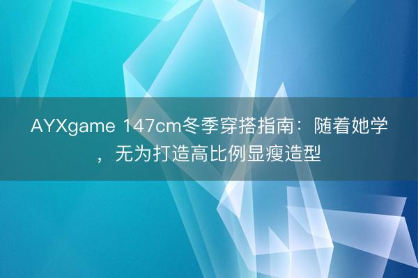 AYXgame 147cm冬季穿搭指南：随着她学，无为打造高比例显瘦造型