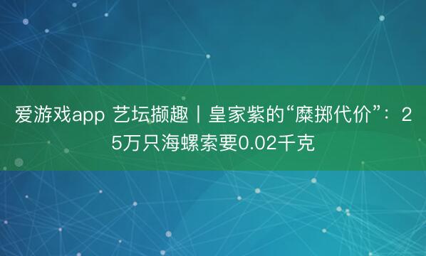 爱游戏app 艺坛撷趣丨皇家紫的“糜掷代价”：25万只海螺索要0.02千克