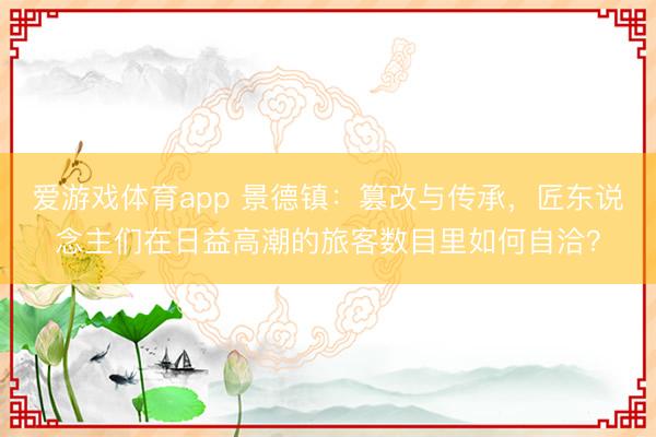 爱游戏体育app 景德镇：篡改与传承，匠东说念主们在日益高潮的旅客数目里如何自洽？