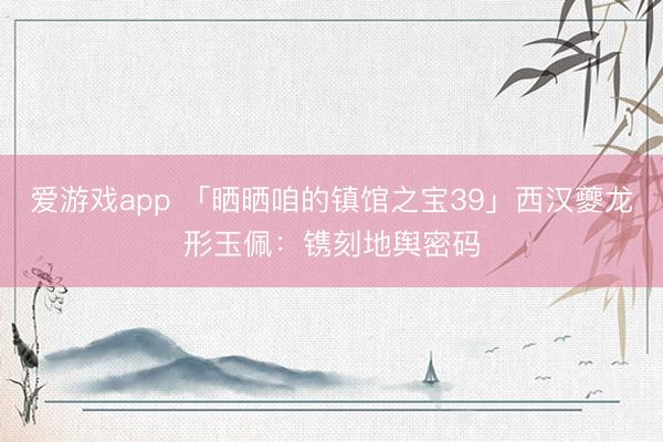 爱游戏app 「晒晒咱的镇馆之宝39」西汉夔龙形玉佩：镌刻地舆密码