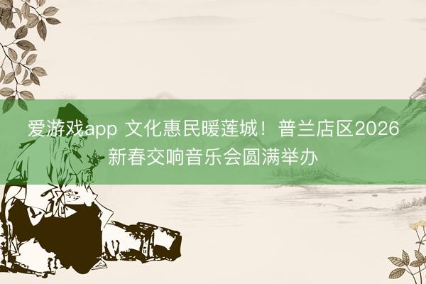 爱游戏app 文化惠民暖莲城！普兰店区2026新春交响音乐会圆满举办