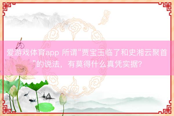 爱游戏体育app 所谓“贾宝玉临了和史湘云聚首”的说法，有莫得什么真凭实据？