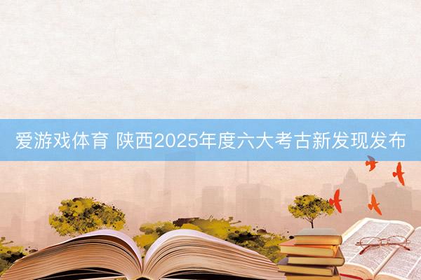 爱游戏体育 陕西2025年度六大考古新发现发布