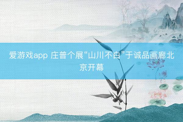 爱游戏app 庄普个展“山川不白”于诚品画廊北京开幕