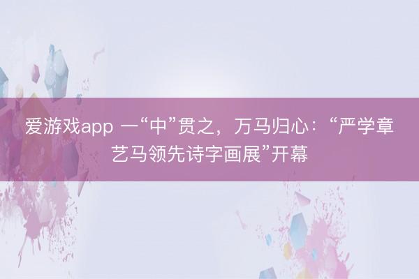 爱游戏app 一“中”贯之，万马归心：“严学章艺马领先诗字画展”开幕