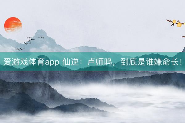 爱游戏体育app 仙逆:卢师鸣,到底是谁嫌命长!