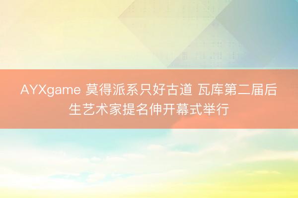 AYXgame 莫得派系只好古道 瓦库第二届后生艺术家提名伸开幕式举行