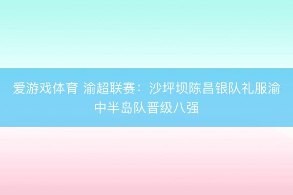 爱游戏体育 渝超联赛：沙坪坝陈昌银队礼服渝中半岛队晋级八强
