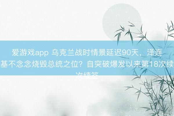 爱游戏app 乌克兰战时情景延迟90天，泽连斯基不念念烧毁总统之位？自突破爆发以来第18次续签