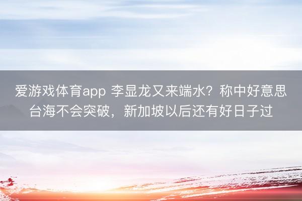 爱游戏体育app 李显龙又来端水？称中好意思台海不会突破，新加坡以后还有好日子过