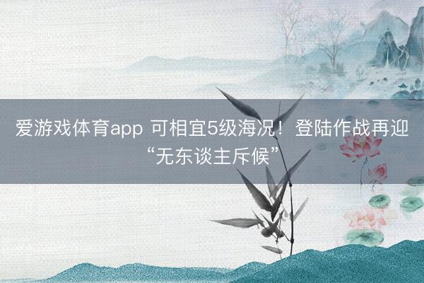 爱游戏体育app 可相宜5级海况！登陆作战再迎“无东谈主斥候”