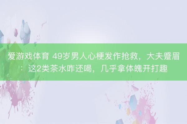 爱游戏体育 49岁男人心梗发作抢救，大夫蹙眉：这2类茶水咋还喝，几乎拿体魄开打趣