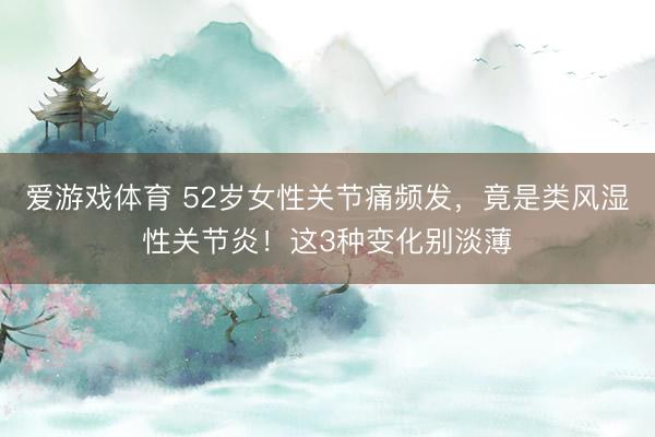 爱游戏体育 52岁女性关节痛频发，竟是类风湿性关节炎！这3种变化别淡薄