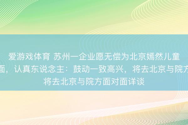 爱游戏体育 苏州一企业愿无偿为北京嫣然儿童病院提供场面，认真东说念主：鼓动一致高兴，将去北京与院方面对面详谈