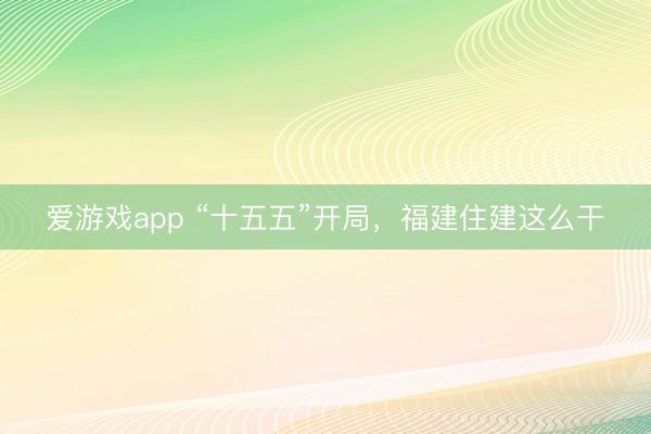爱游戏app “十五五”开局，福建住建这么干