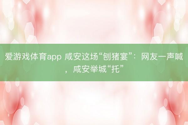 爱游戏体育app 咸安这场“刨猪宴”：网友一声喊，咸安举城“托”