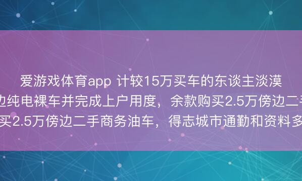 爱游戏体育app 计较15万买车的东谈主淡漠拆分资金，购11万傍边纯电裸车并完成上户用度，余款购买2.5万傍边二手商务油车，得志城市通勤和资料多场景需求
