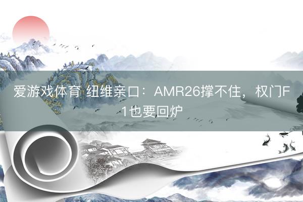 爱游戏体育 纽维亲口：AMR26撑不住，权门F1也要回炉