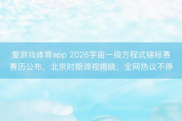 爱游戏体育app 2026宇宙一级方程式锦标赛赛历公布，北京时期谛视揭晓，全网热议不停