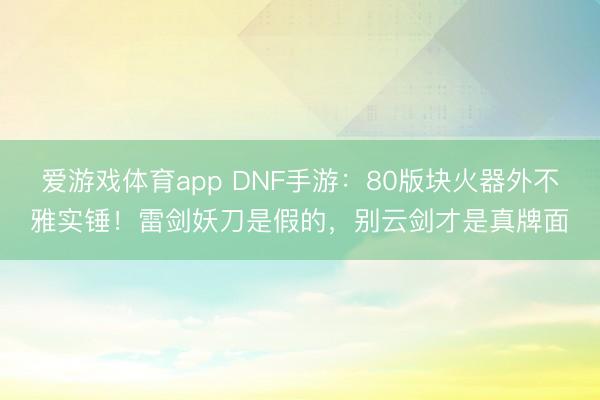 爱游戏体育app DNF手游：80版块火器外不雅实锤！雷剑妖刀是假的，别云剑才是真牌面
