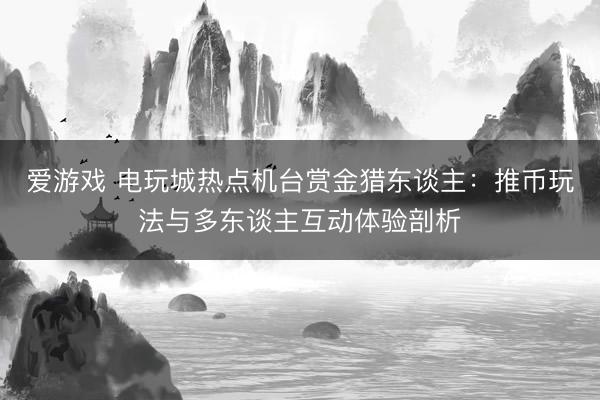 爱游戏 电玩城热点机台赏金猎东谈主：推币玩法与多东谈主互动体验剖析