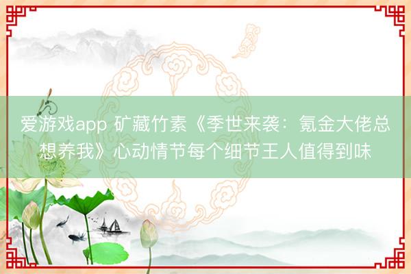 爱游戏app 矿藏竹素《季世来袭：氪金大佬总想养我》心动情节每个细节王人值得到味