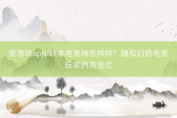 爱游戏app 联丰电竞椅怎样样？随和扫数电竞玩家的高法式