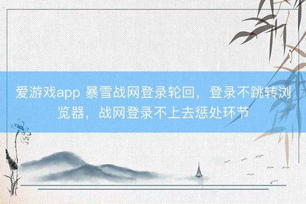 爱游戏app 暴雪战网登录轮回，登录不跳转浏览器，战网登录不上去惩处环节