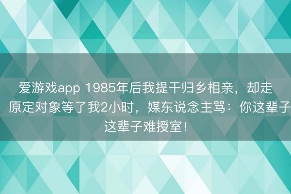 爱游戏app 1985年后我提干归乡相亲，却走错了门，原定对象等了我2小时，媒东说念主骂：你这辈子难授室！
