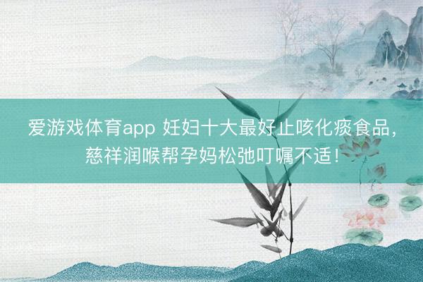 爱游戏体育app 妊妇十大最好止咳化痰食品，慈祥润喉帮孕妈松弛叮嘱不适！