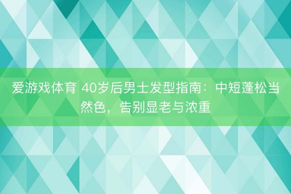 爱游戏体育 40岁后男士发型指南：中短蓬松当然色，告别显老与浓重
