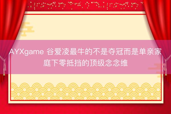 AYXgame 谷爱凌最牛的不是夺冠而是单亲家庭下零抵挡的顶级念念维