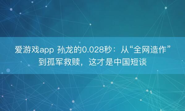 爱游戏app 孙龙的0.028秒：从“全网造作”到孤军救赎，这才是中国短谈