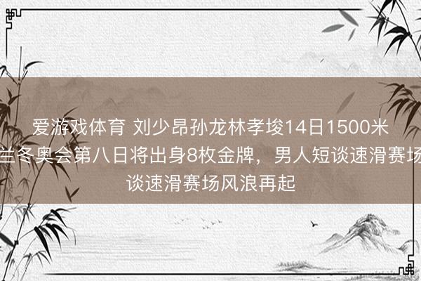 爱游戏体育 刘少昂孙龙林孝埈14日1500米冲金，米兰冬奥会第八日将出身8枚金牌，男人短谈速滑赛场风浪再起