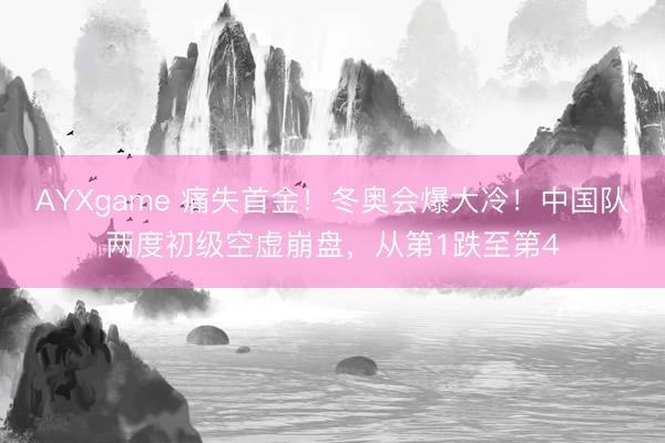 AYXgame 痛失首金！冬奥会爆大冷！中国队两度初级空虚崩盘，从第1跌至第4