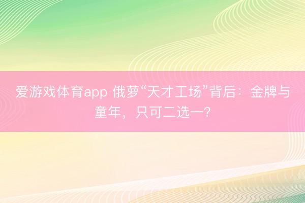 爱游戏体育app 俄萝“天才工场”背后：金牌与童年，只可二选一？