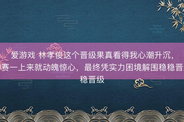 爱游戏 林孝俊这个晋级果真看得我心潮升沉，初赛一上来就动魄惊心，最终凭实力困境解围稳稳晋级