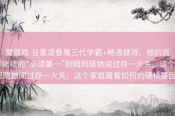 爱游戏 谷爱凌眷属三代学霸+畅通健将，她的告捷真不是随机！从90岁姥姥的“必须第一”到姆妈陪她闯过存一火关，这个家庭藏着如何的硬核基因？