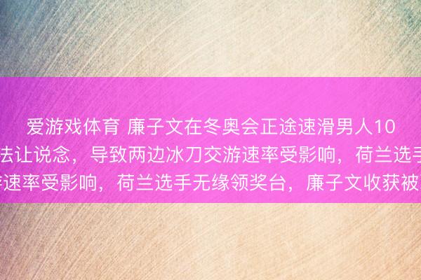 爱游戏体育 廉子文在冬奥会正途速滑男人1000米换说念区未按公法让说念，导致两边冰刀交游速率受影响，荷兰选手无缘领奖台，廉子文收获被取消