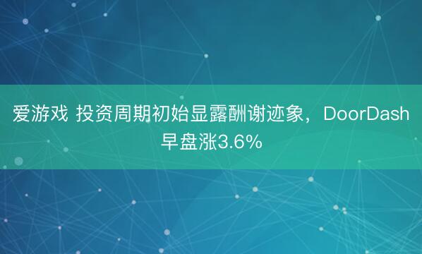 爱游戏 投资周期初始显露酬谢迹象，DoorDash早盘涨3.6%