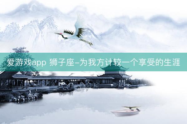 爱游戏app 狮子座-为我方计较一个享受的生涯