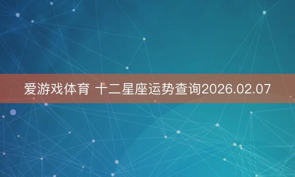 爱游戏体育 十二星座运势查询2026.02.07