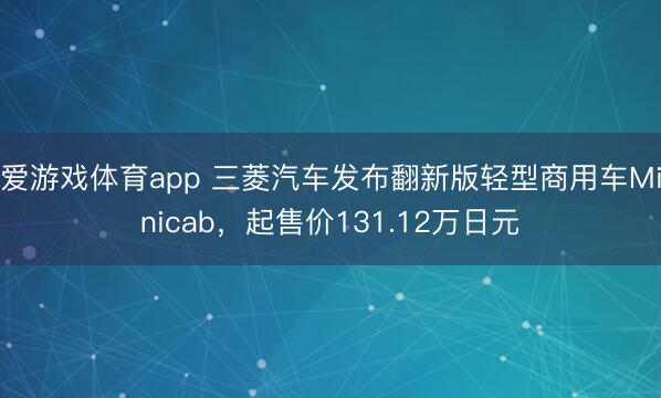 爱游戏体育app 三菱汽车发布翻新版轻型商用车Minicab，起售价131.12万日元