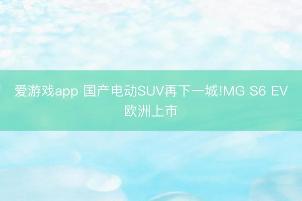 爱游戏app 国产电动SUV再下一城!MG S6 EV欧洲上市
